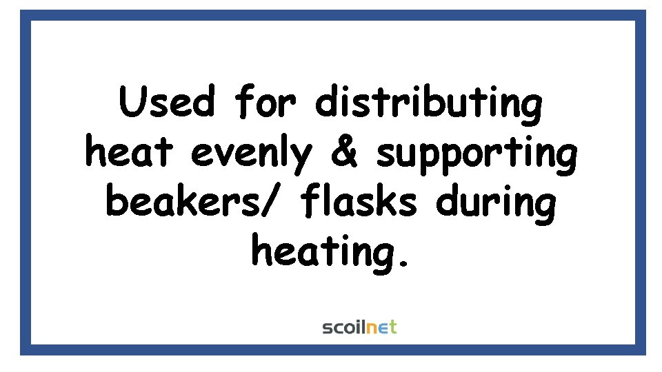 Used for distributing heat evenly & supporting beakers/ flasks during heating. 