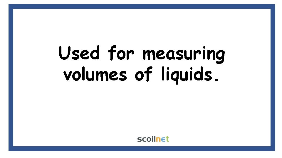 Used for measuring volumes of liquids. 