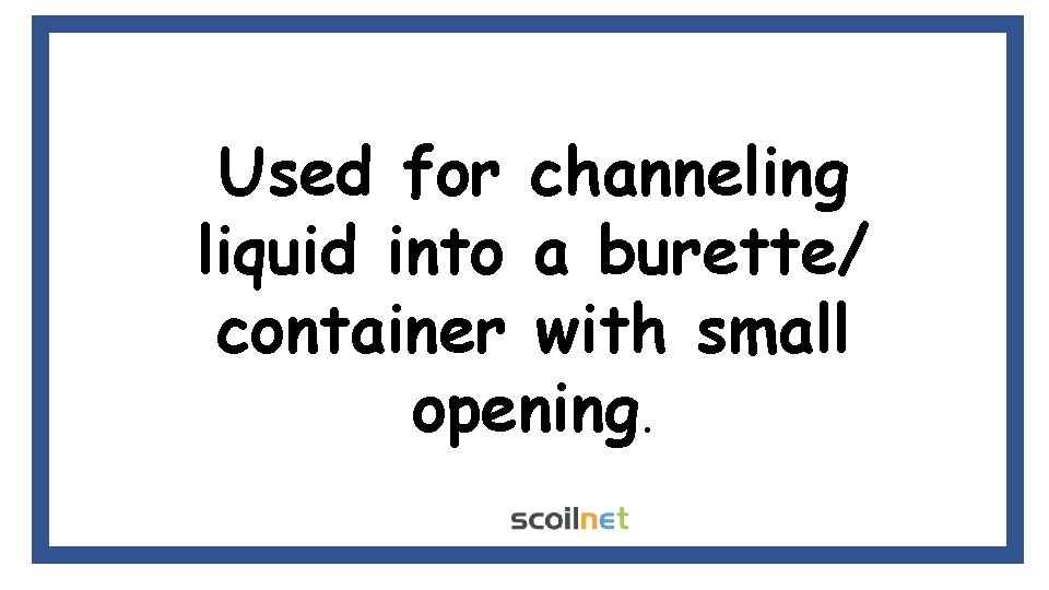 Used for channeling liquid into a burette/ container with small opening. Used for channeling liquid into a burette/ container with small opening.