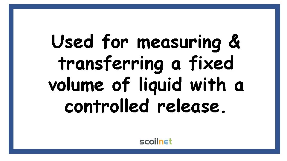 Used for measuring & transferring a fixed volume of liquid with a controlled release.