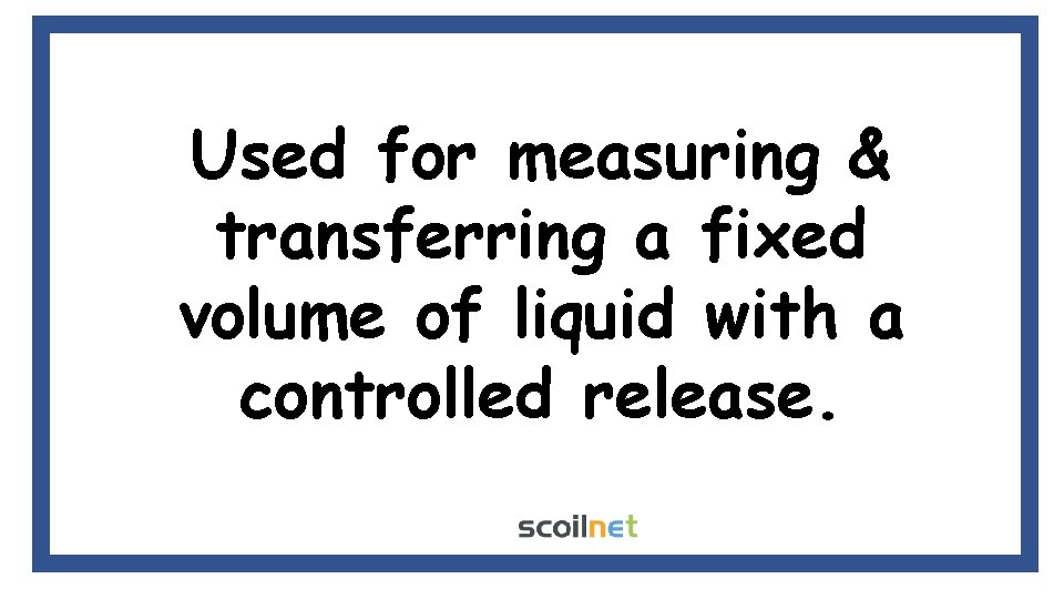 Used for measuring & transferring a fixed volume of liquid with a controlled release. Used for measuring & transferring a fixed volume of liquid with a controlled release.