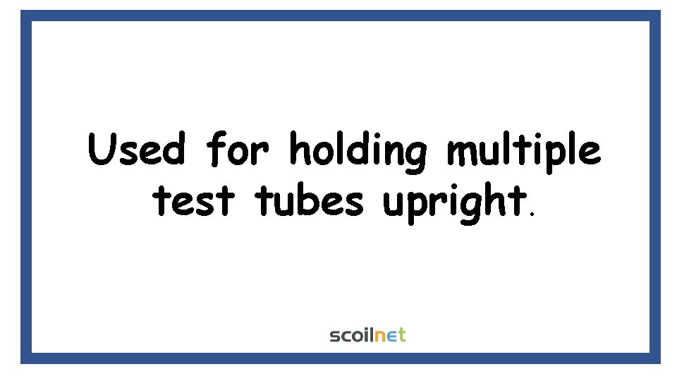 Used for holding multiple test tubes upright. Used for holding multiple test tubes upright.