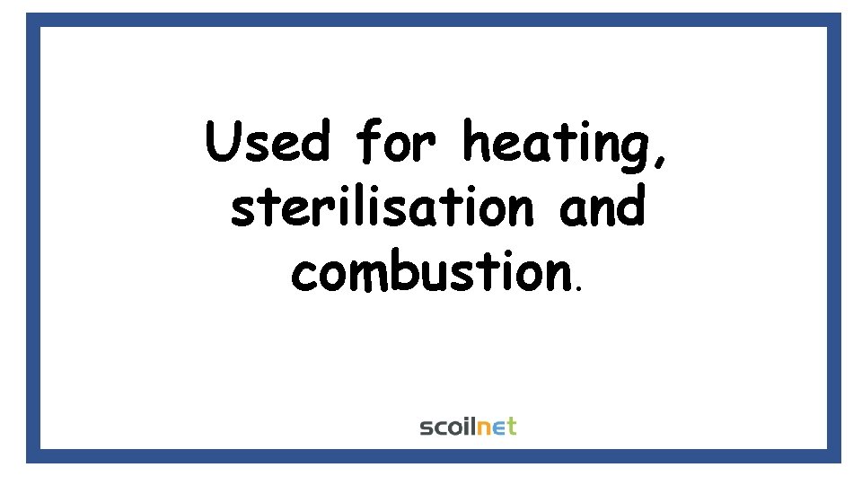 Used for heating, sterilisation and combustion. 