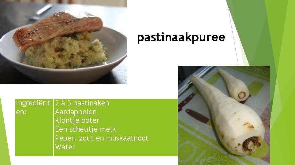 pastinaakpuree Ingrediënt 2 à 3 pastinaken en: Aardappelen Klontje boter Een scheutje melk Peper,