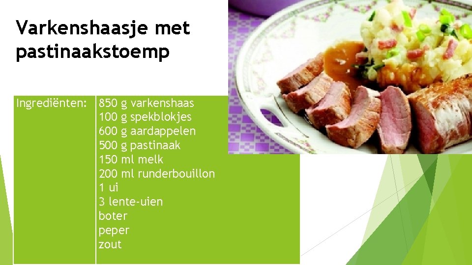 Varkenshaasje met pastinaakstoemp Ingrediënten: 850 g varkenshaas 100 g spekblokjes 600 g aardappelen 500