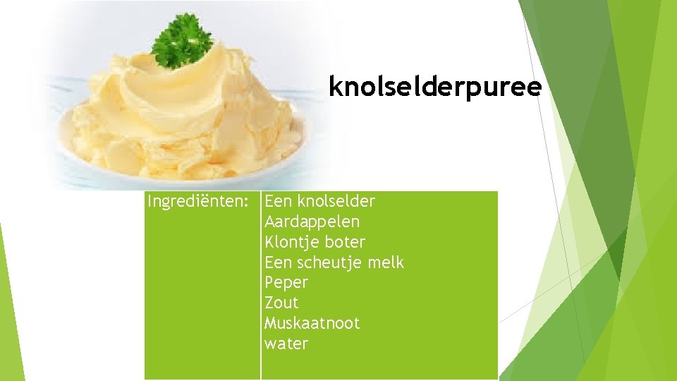 knolselderpuree Ingrediënten: Een knolselder Aardappelen Klontje boter Een scheutje melk Peper Zout Muskaatnoot water