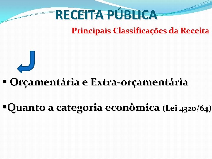 RECEITA PÚBLICA Principais Classificações da Receita § Orçamentária e Extra-orçamentária §Quanto a categoria econômica