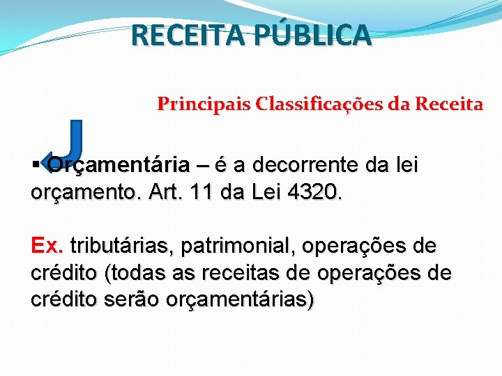 RECEITA PÚBLICA Principais Classificações da Receita § Orçamentária – é a decorrente da lei