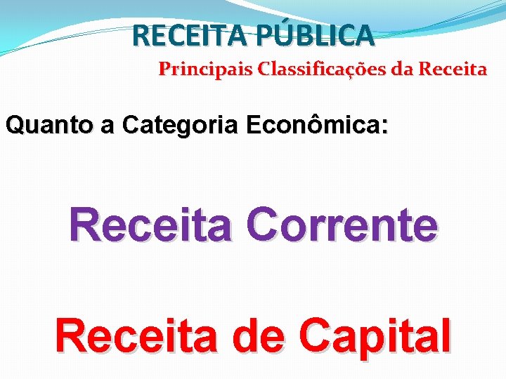 RECEITA PÚBLICA Principais Classificações da Receita Quanto a Categoria Econômica: Receita Corrente Receita de