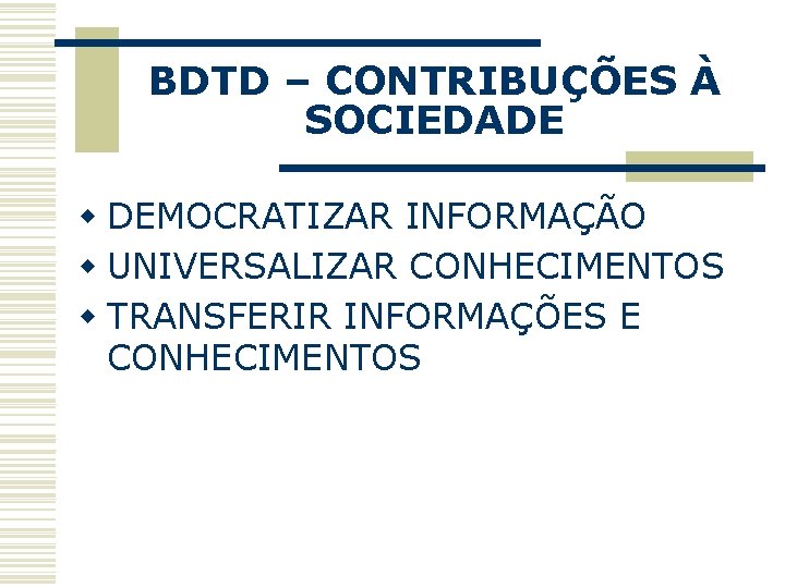 BDTD – CONTRIBUÇÕES À SOCIEDADE w DEMOCRATIZAR INFORMAÇÃO w UNIVERSALIZAR CONHECIMENTOS w TRANSFERIR INFORMAÇÕES