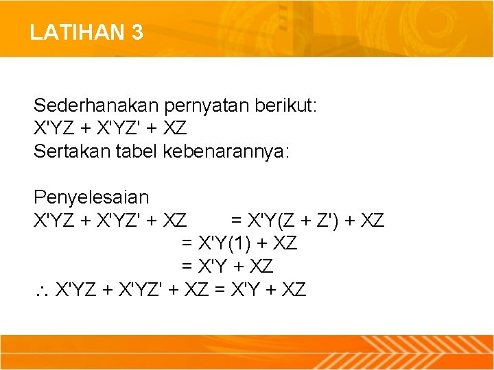 LATIHAN 3 Sederhanakan pernyatan berikut: X'YZ + X'YZ' + XZ Sertakan tabel kebenarannya: Penyelesaian