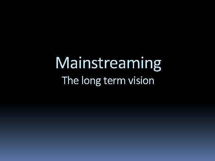 Mainstreaming The long term vision 