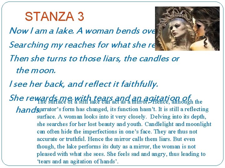 STANZA 3 Now I am a lake. A woman bends over me, Searching my