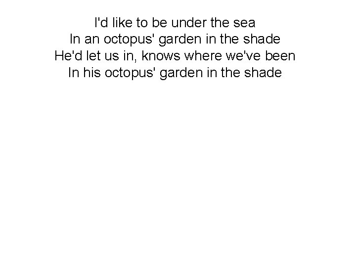I'd like to be under the sea In an octopus' garden in the shade
