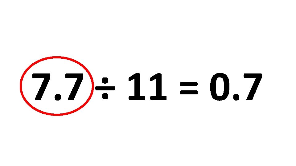 7. 7 ÷ 11 = 0. 7 