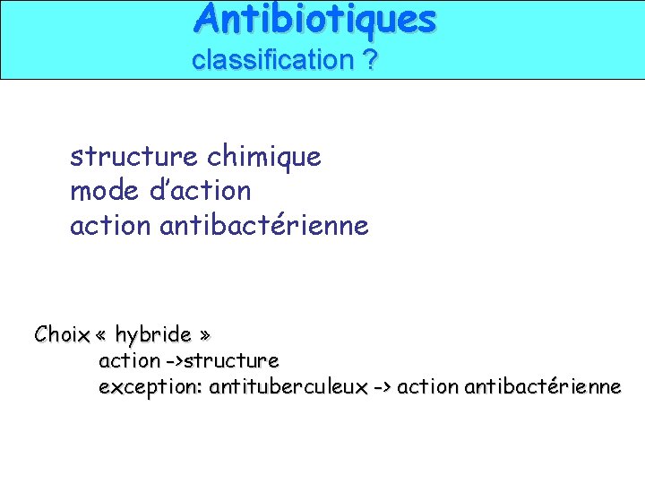 Antibiotiques classification ? structure chimique mode d’action antibactérienne Choix « hybride » action ->structure