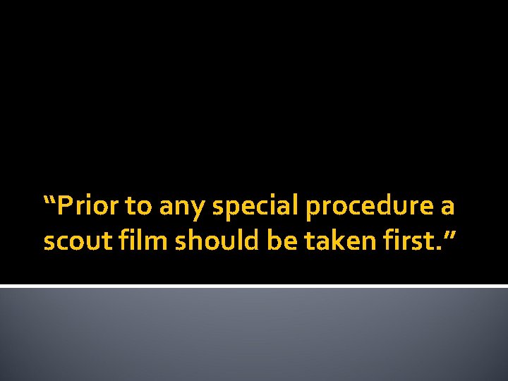 “Prior to any special procedure a scout film should be taken first. ” 