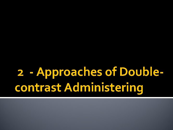 2 - Approaches of Doublecontrast Administering 