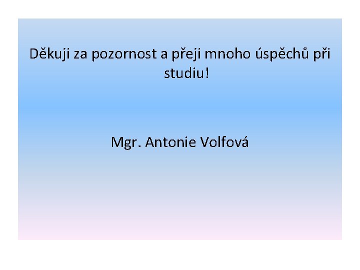 Děkuji za pozornost a přeji mnoho úspěchů při studiu! Mgr. Antonie Volfová Děkuji za pozornost a přeji mnoho úspěchů při studiu! Mgr. Antonie Volfová