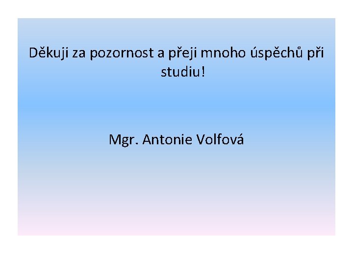 Děkuji za pozornost a přeji mnoho úspěchů při studiu! Mgr. Antonie Volfová 