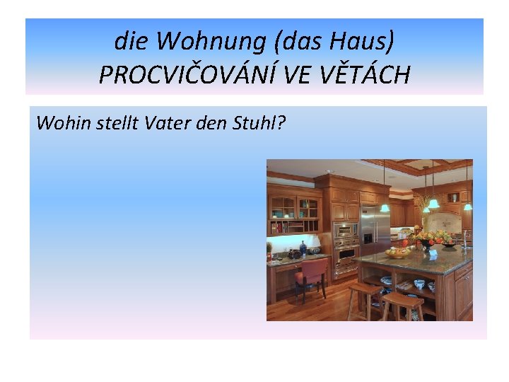 die Wohnung (das Haus) PROCVIČOVÁNÍ VE VĚTÁCH Wohin stellt Vater den Stuhl? 