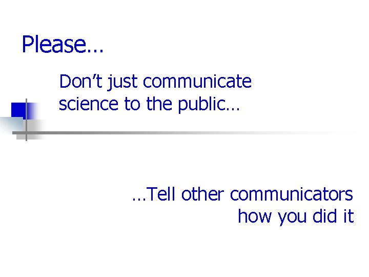 Please… Don’t just communicate science to the public… …Tell other communicators how you did
