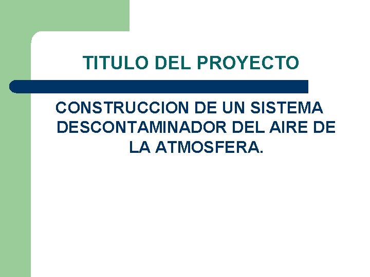 TITULO DEL PROYECTO CONSTRUCCION DE UN SISTEMA DESCONTAMINADOR DEL AIRE DE LA ATMOSFERA. 