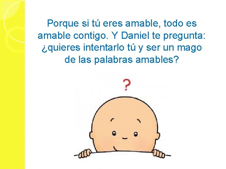 Porque si tú eres amable, todo es amable contigo. Y Daniel te pregunta: ¿quieres