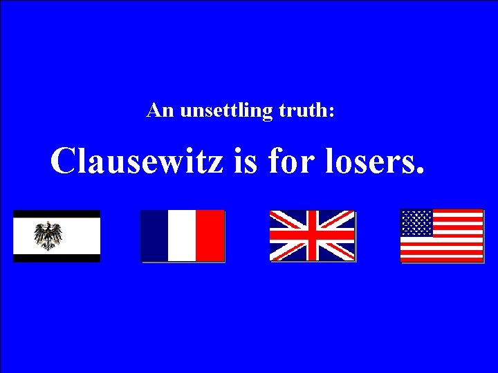 An unsettling truth: Clausewitz is for losers. 