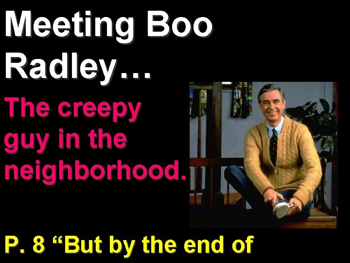 Meeting Boo Radley… The creepy guy in the neighborhood. P. 8 “But by the