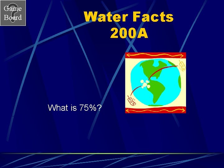 Game Board Water Facts 200 A What is 75%? Game Board Water Facts 200 A What is 75%?