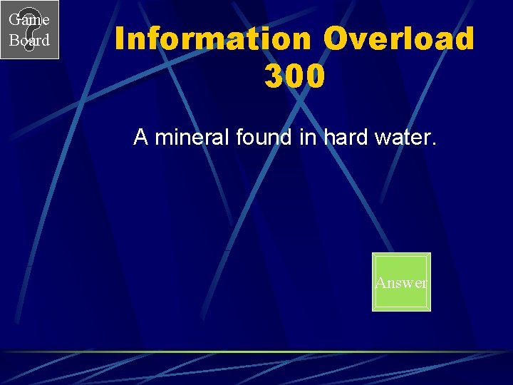 Game Board Information Overload 300 A mineral found in hard water. Answer 