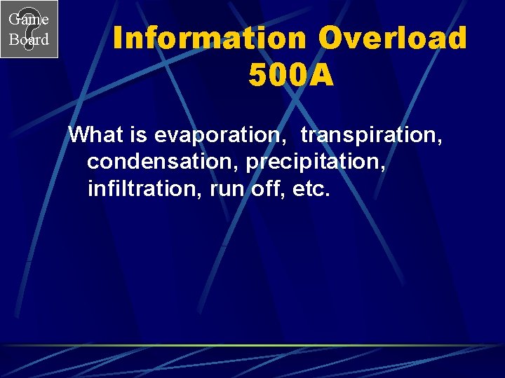 Game Board Information Overload 500 A What is evaporation, transpiration, condensation, precipitation, infiltration, run