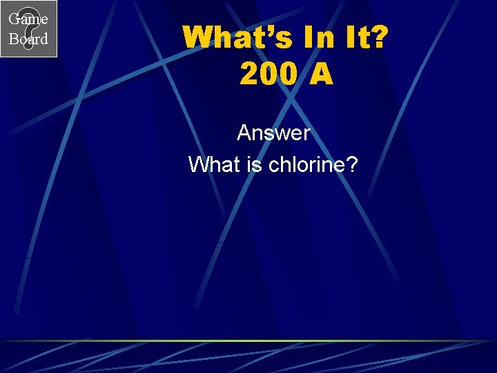 Game Board What’s In It? 200 A Answer What is chlorine? 