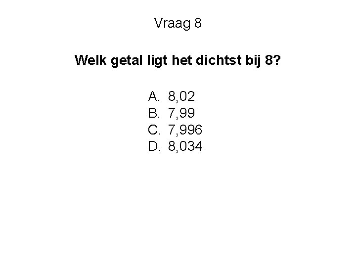 Vraag 8 Welk getal ligt het dichtst bij 8? A. B. C. D. 8,