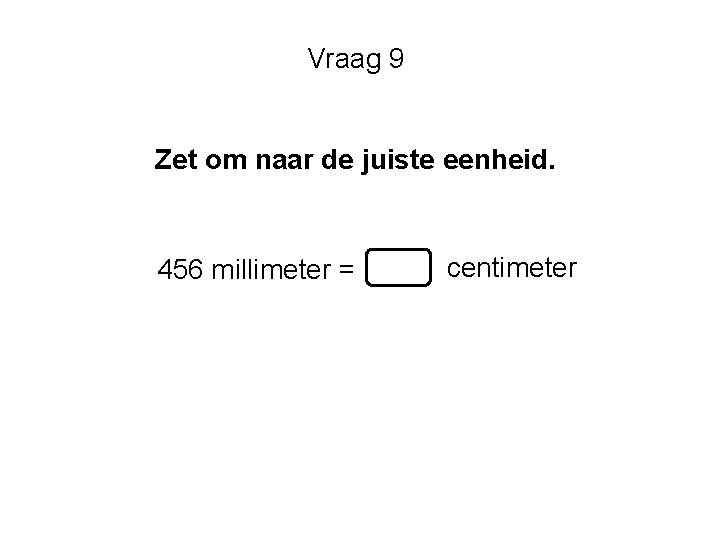 Vraag 9 Zet om naar de juiste eenheid. 456 millimeter = centimeter 