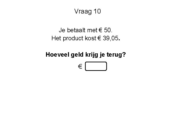 Vraag 10 Je betaalt met € 50. Het product kost € 39, 05. Hoeveel