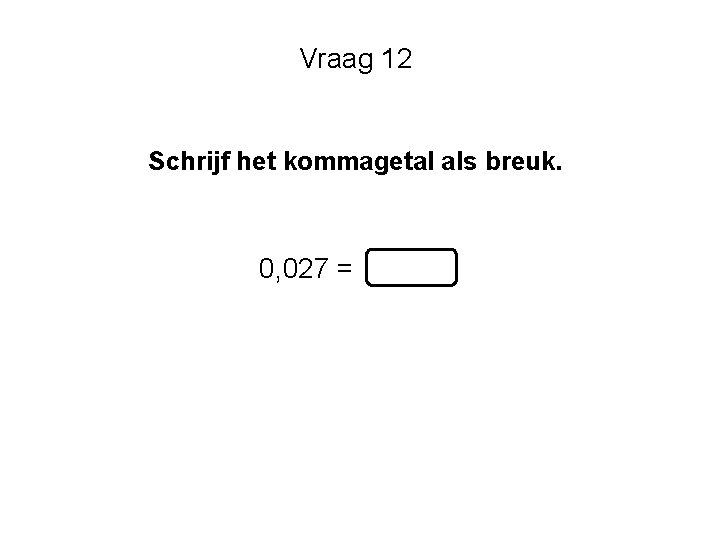 Vraag 12 Schrijf het kommagetal als breuk. 0, 027 = 