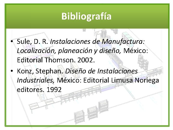 Bibliografía • Sule, D. R. Instalaciones de Manufactura: Localización, planeación y diseño, México: Editorial