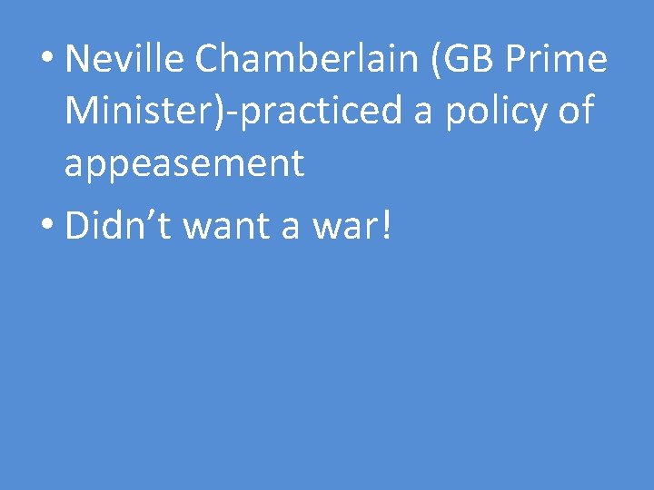  • Neville Chamberlain (GB Prime Minister)-practiced a policy of appeasement • Didn’t want