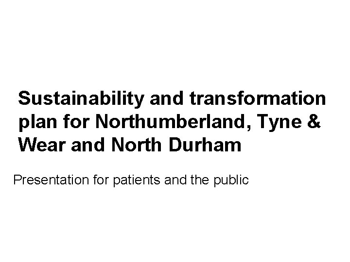 Sustainability and transformation plan for Northumberland, Tyne & Wear and North Durham Presentation for