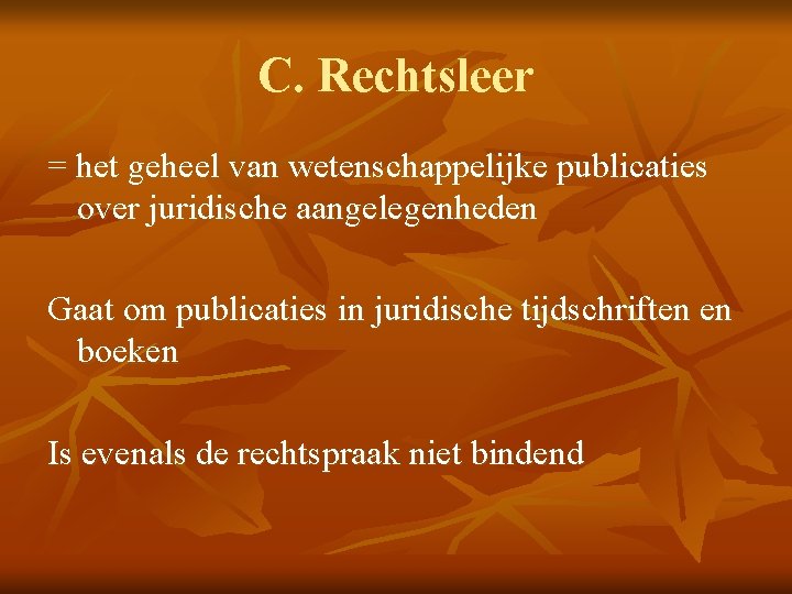 C. Rechtsleer = het geheel van wetenschappelijke publicaties over juridische aangelegenheden Gaat om publicaties