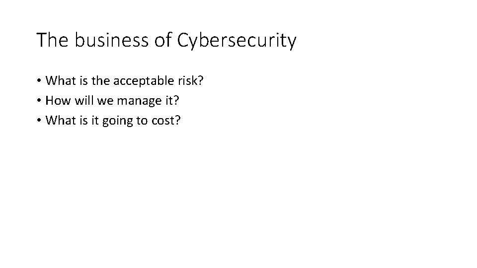 The business of Cybersecurity • What is the acceptable risk? • How will we