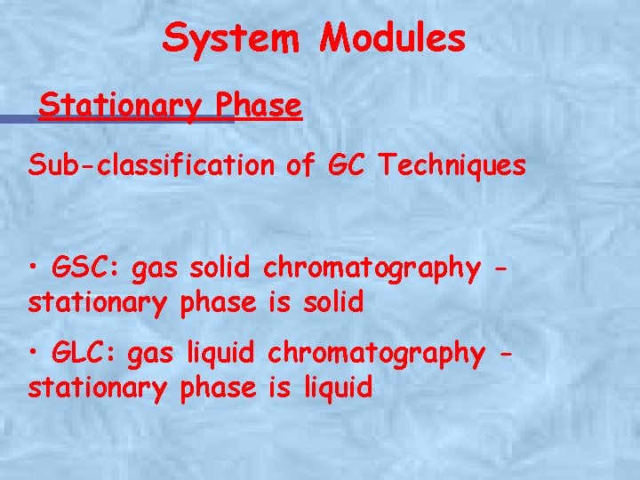 System Modules Stationary Phase Sub-classification of GC Techniques • GSC: gas solid chromatography stationary