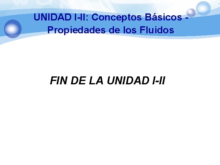 UNIDAD I-II: Conceptos Básicos Propiedades de los Fluidos FIN DE LA UNIDAD I-II 