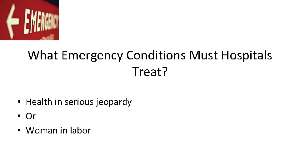 What Emergency Conditions Must Hospitals Treat? • Health in serious jeopardy • Or •