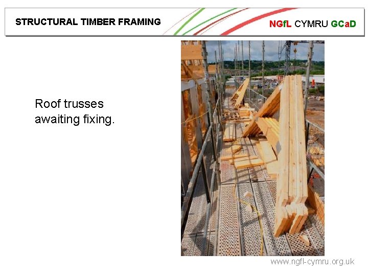 STRUCTURAL TIMBER FRAMING NGf. L CYMRU GCa. D Roof trusses awaiting fixing. www. ngfl-cymru.