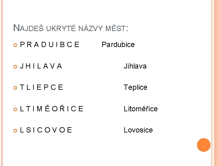 NAJDEŠ UKRYTÉ NÁZVY MĚST: PRADUIBCE Pardubice JHILAVA Jihlava TLIEPCE Teplice LTIMĚOŘICE Litoměřice LSICOVOE Lovosice