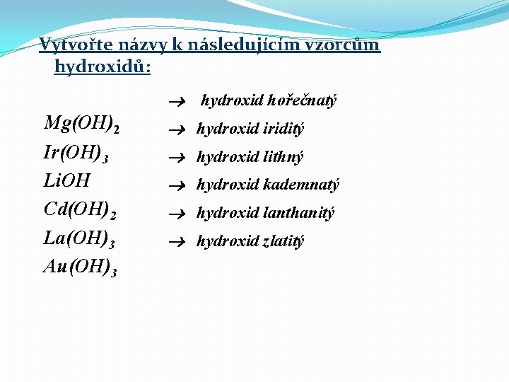 Vytvořte názvy k následujícím vzorcům hydroxidů: hydroxid hořečnatý Mg(OH)2 Ir(OH)3 Li. OH Cd(OH)2 La(OH)3