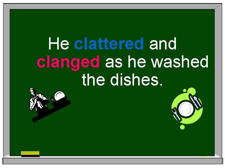 He clattered and clanged as he washed the dishes. 